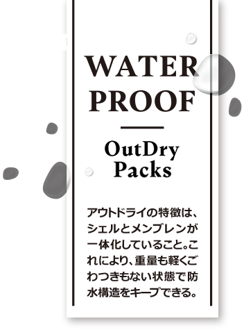WATER PROOF OutDry Packs アウトドライの特徴は、シェルとメンブレンが一体化していること。これにより、重量も軽くごわつきもない状態で防水構造をキープできる。